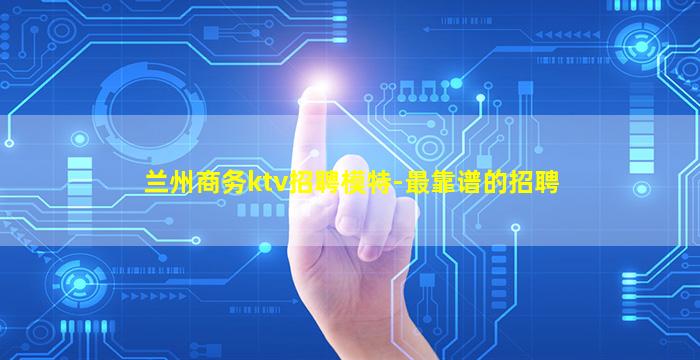 兰州商务ktv招聘模特-最靠谱的招聘