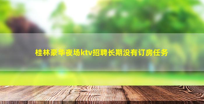 桂林豪华夜场ktv招聘长期没有订房任务