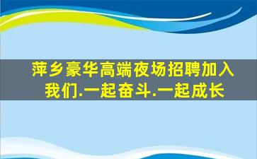 萍乡豪华高端夜场招聘加入我们.一起奋斗.一起成长